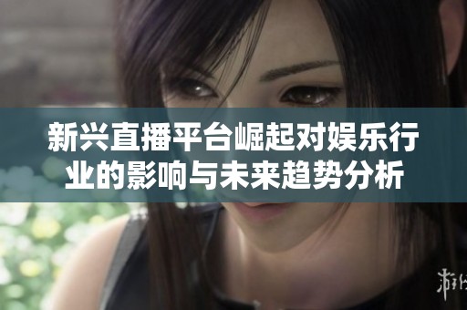 新兴直播平台崛起对娱乐行业的影响与未来趋势分析