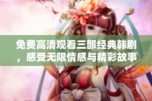 免费高清观看三部经典韩剧，感受无限情感与精彩故事