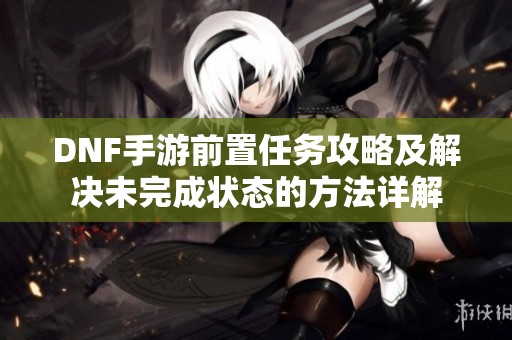 DNF手游前置任务攻略及解决未完成状态的方法详解
