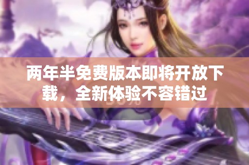 两年半免费版本即将开放下载，全新体验不容错过