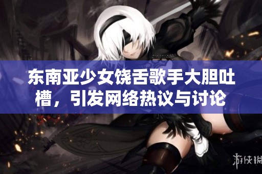东南亚少女饶舌歌手大胆吐槽，引发网络热议与讨论