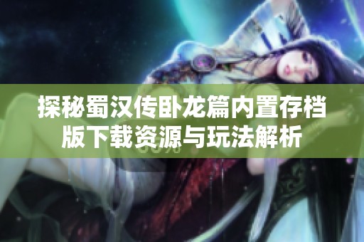 探秘蜀汉传卧龙篇内置存档版下载资源与玩法解析