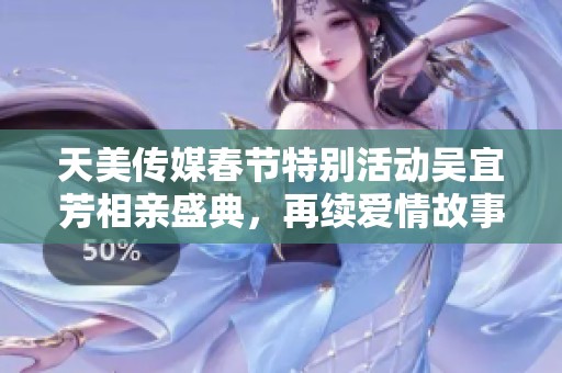 天美传媒春节特别活动吴宜芳相亲盛典，再续爱情故事