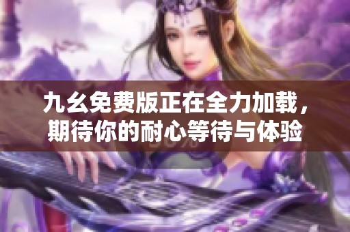 九幺免费版正在全力加载，期待你的耐心等待与体验