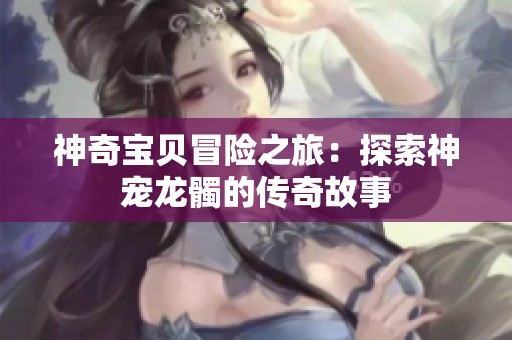 神奇宝贝冒险之旅：探索神宠龙髑的传奇故事
