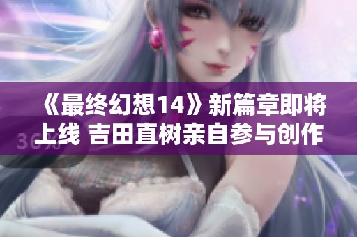 《最终幻想14》新篇章即将上线 吉田直树亲自参与创作