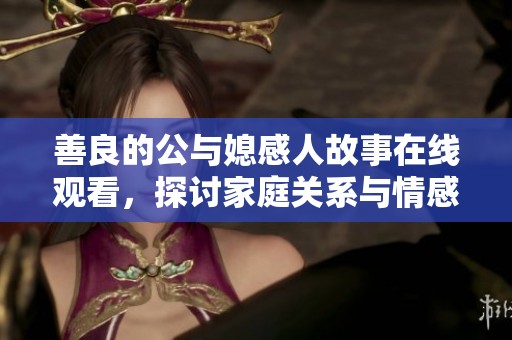 善良的公与媳感人故事在线观看，探讨家庭关系与情感纽带