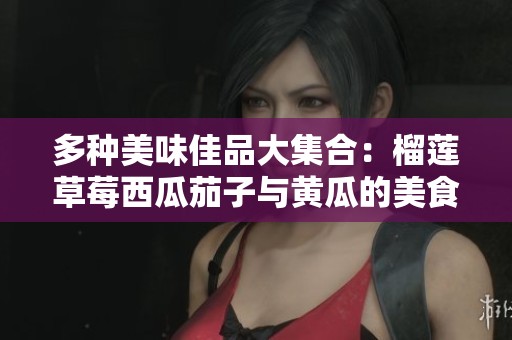 多种美味佳品大集合：榴莲草莓西瓜茄子与黄瓜的美食探秘