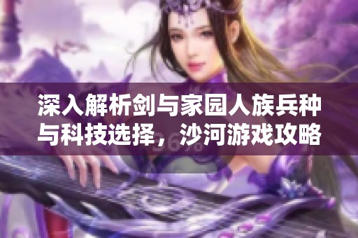 深入解析剑与家园人族兵种与科技选择，沙河游戏攻略分享