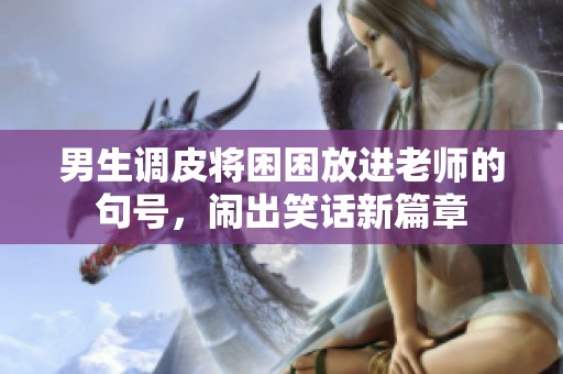 男生调皮将困困放进老师的句号，闹出笑话新篇章