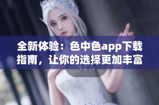 全新体验：色中色app下载指南，让你的选择更加丰富！