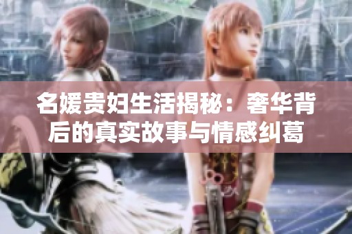 名媛贵妇生活揭秘：奢华背后的真实故事与情感纠葛