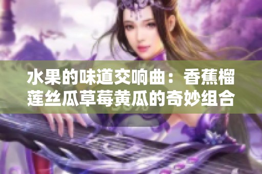 水果的味道交响曲：香蕉榴莲丝瓜草莓黄瓜的奇妙组合