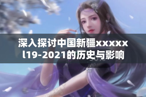 深入探讨中国新疆xxxxxl19-2021的历史与影响