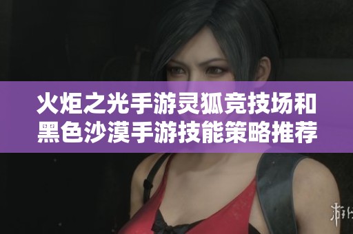 火炬之光手游灵狐竞技场和黑色沙漠手游技能策略推荐