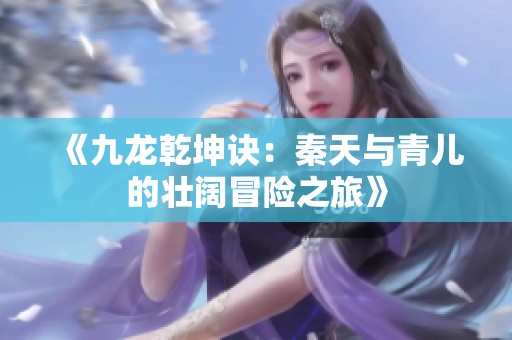 《九龙乾坤诀：秦天与青儿的壮阔冒险之旅》