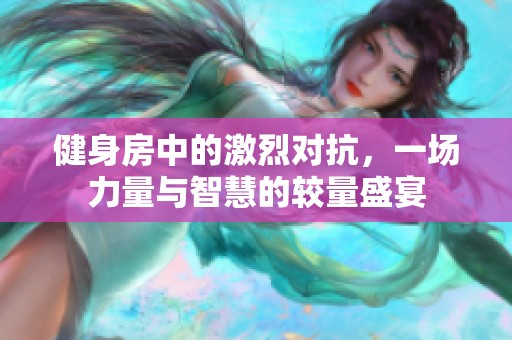 健身房中的激烈对抗，一场力量与智慧的较量盛宴