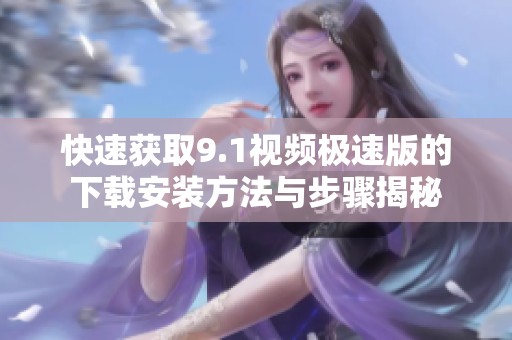 快速获取9.1视频极速版的下载安装方法与步骤揭秘