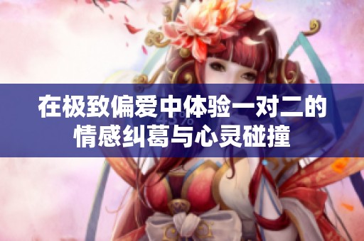 在极致偏爱中体验一对二的情感纠葛与心灵碰撞