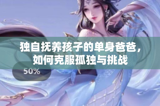 独自抚养孩子的单身爸爸，如何克服孤独与挑战