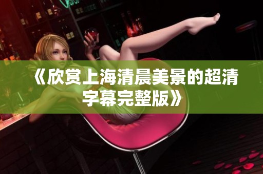 《欣赏上海清晨美景的超清字幕完整版》