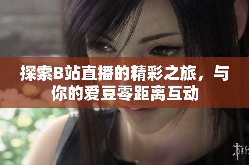 探索B站直播的精彩之旅，与你的爱豆零距离互动