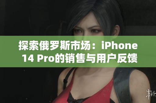 探索俄罗斯市场：iPhone 14 Pro的销售与用户反馈分析