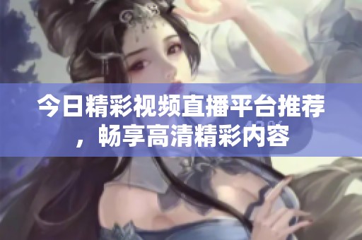 今日精彩视频直播平台推荐，畅享高清精彩内容