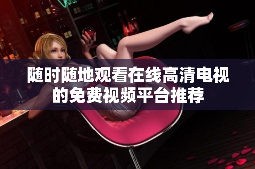 随时随地观看在线高清电视的免费视频平台推荐