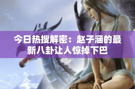 今日热搜解密：赵子涵的最新八卦让人惊掉下巴