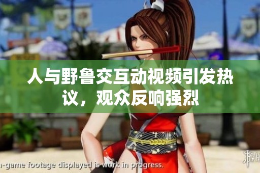 人与野鲁交互动视频引发热议，观众反响强烈