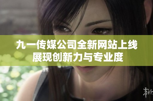 九一传媒公司全新网站上线 展现创新力与专业度
