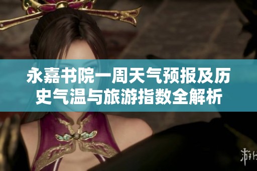 永嘉书院一周天气预报及历史气温与旅游指数全解析