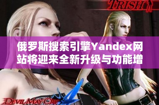 俄罗斯搜索引擎Yandex网站将迎来全新升级与功能增强