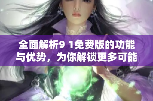 全面解析9 1免费版的功能与优势，为你解锁更多可能性