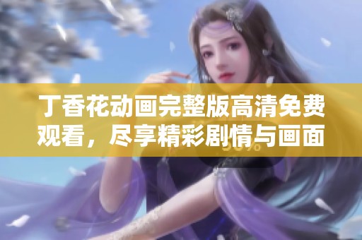 丁香花动画完整版高清免费观看，尽享精彩剧情与画面魅力