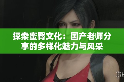 探索蜜臀文化：国产老师分享的多样化魅力与风采