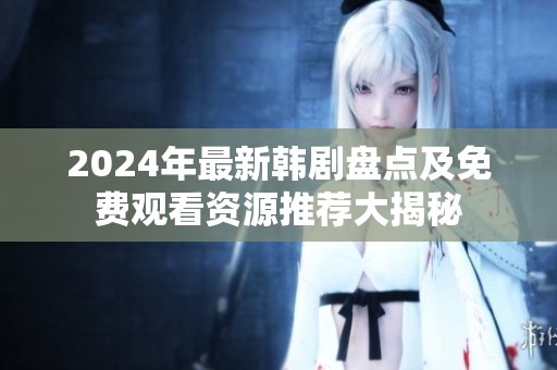 2024年最新韩剧盘点及免费观看资源推荐大揭秘