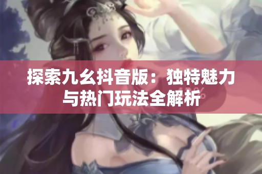 探索九幺抖音版：独特魅力与热门玩法全解析