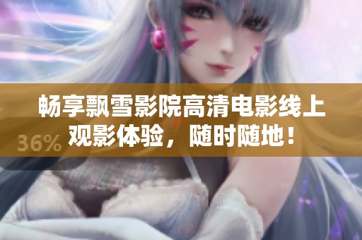 畅享飘雪影院高清电影线上观影体验，随时随地！