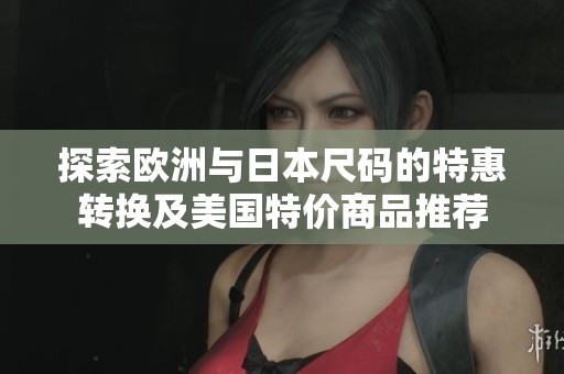 探索欧洲与日本尺码的特惠转换及美国特价商品推荐