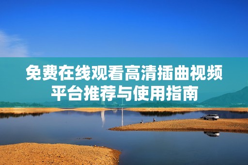 免费在线观看高清插曲视频平台推荐与使用指南