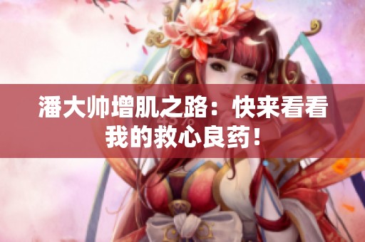 潘大帅增肌之路：快来看看我的救心良药！