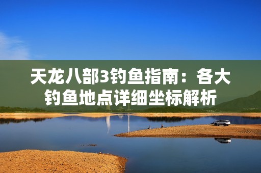 天龙八部3钓鱼指南：各大钓鱼地点详细坐标解析