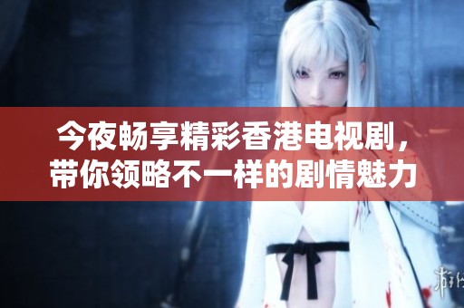 今夜畅享精彩香港电视剧，带你领略不一样的剧情魅力