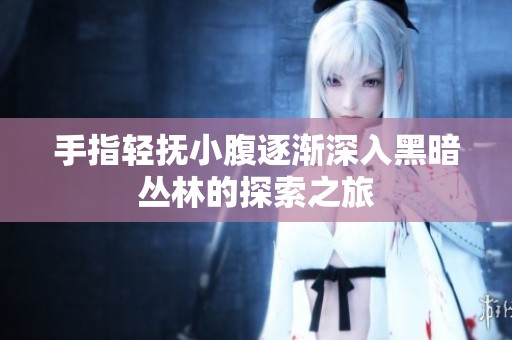 手指轻抚小腹逐渐深入黑暗丛林的探索之旅