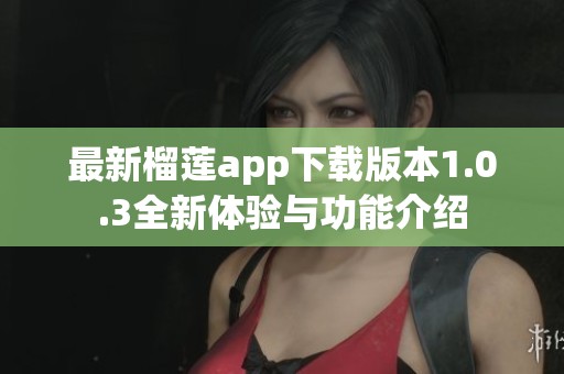 最新榴莲app下载版本1.0.3全新体验与功能介绍