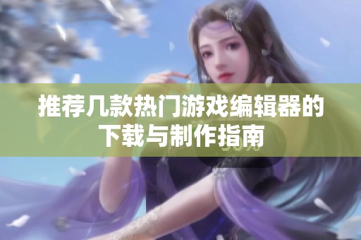推荐几款热门游戏编辑器的下载与制作指南