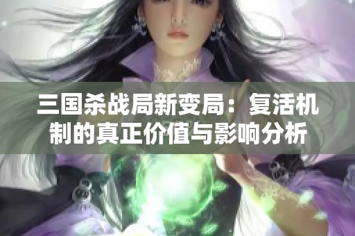 三国杀战局新变局：复活机制的真正价值与影响分析