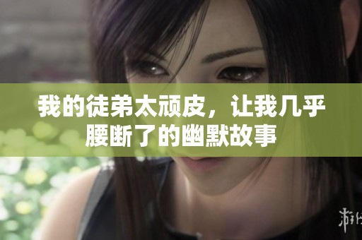 我的徒弟太顽皮，让我几乎腰断了的幽默故事